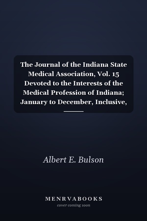 The Journal of the Indiana State Medical Association, Vol. 15 Devoted to the Interests of the Medical Profession of Indiana; January to December, Inclusive, 1922 (Classic Reprint)