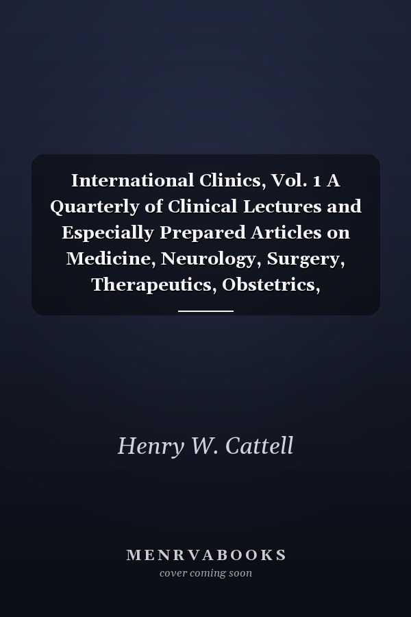 International Clinics, Vol. 1 A Quarterly of Clinical Lectures and Especially Prepared Articles on Medicine, Neurology, Surgery, Therapeutics, Obstetrics, Paediatrics, Pathology, Dermatology, Diseases of the Eye, Ear, Nose, and Throat, and Other Topics O