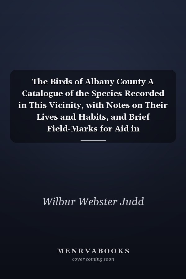 The Birds of Albany County A Catalogue of the Species Recorded in This Vicinity, with Notes on Their Lives and Habits, and Brief Field-Marks for Aid in Identification (Classic Reprint)