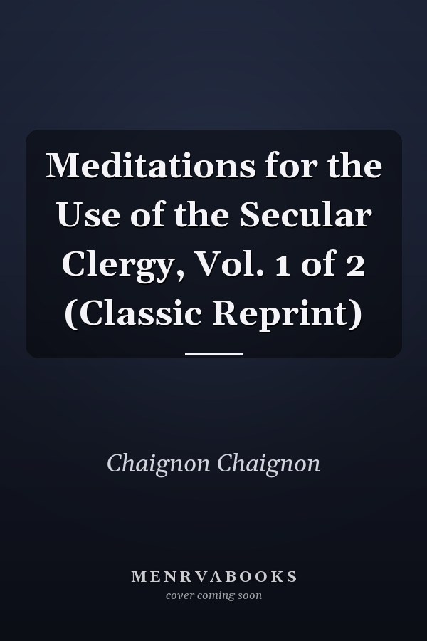 Meditations for the Use of the Secular Clergy, Vol. 1 of 2 (Classic Reprint)