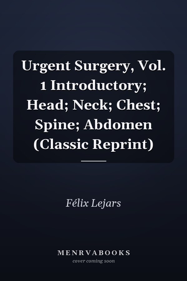 Urgent Surgery, Vol. 1 Introductory; Head; Neck; Chest; Spine; Abdomen (Classic Reprint)