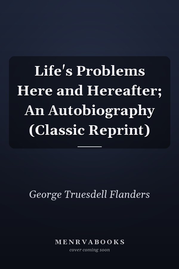 Life's Problems Here and Hereafter; An Autobiography (Classic Reprint)