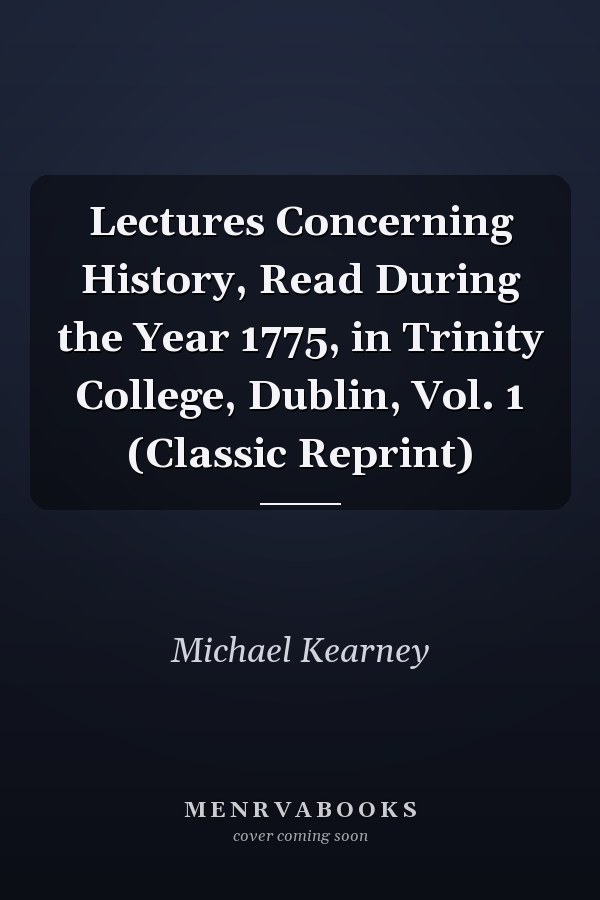 Lectures Concerning History, Read During the Year 1775, in Trinity College, Dublin, Vol. 1 (Classic Reprint)