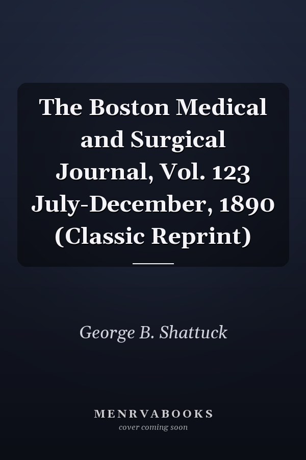 The Boston Medical and Surgical Journal, Vol. 123 July-December, 1890 (Classic Reprint)