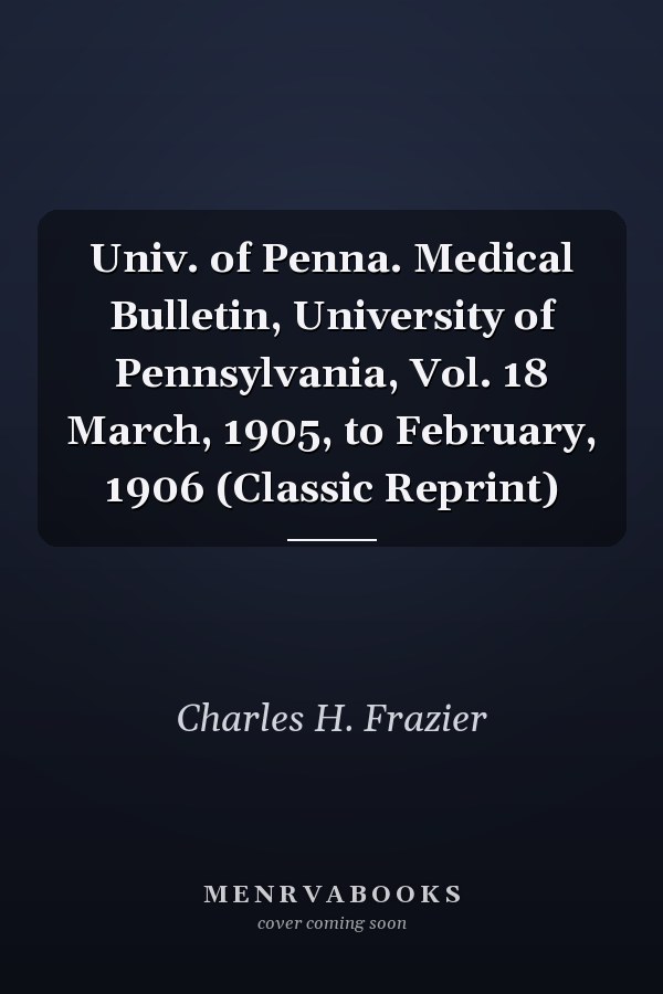 Univ. of Penna. Medical Bulletin, University of Pennsylvania, Vol. 18 March, 1905, to February, 1906 (Classic Reprint)