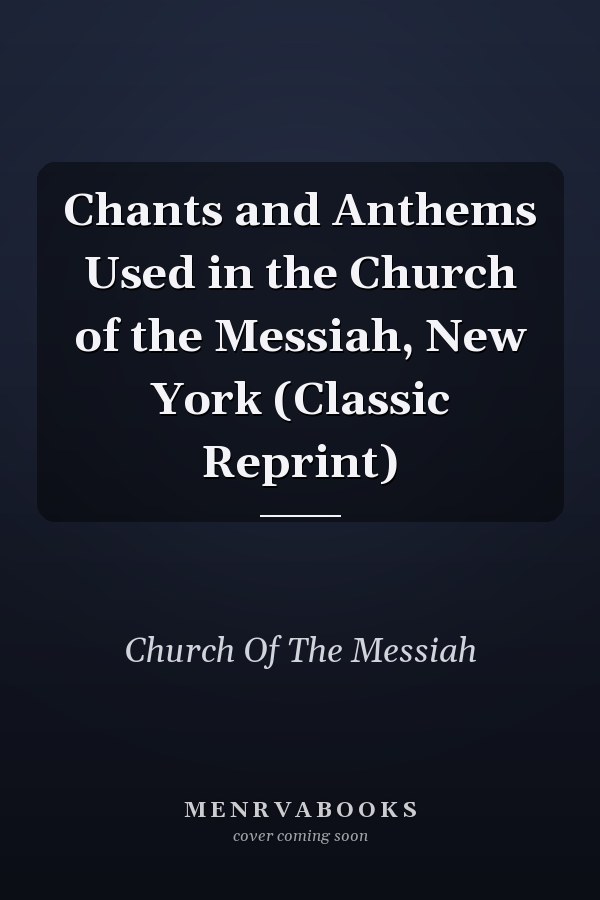 Chants and Anthems Used in the Church of the Messiah, New York (Classic Reprint)