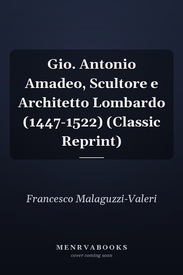 Gio. Antonio Amadeo, Scultore e Architetto Lombardo (1447-1522) (Classic Reprint)