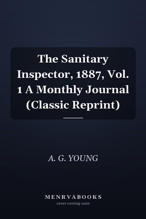 The Sanitary Inspector, 1887, Vol. 1 A Monthly Journal (Classic Reprint)