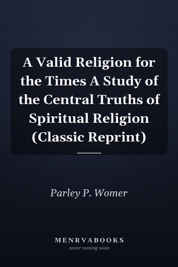 A Valid Religion for the Times A Study of the Central Truths of Spiritual Religion (Classic Reprint)