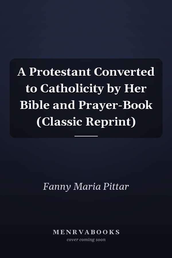 A Protestant Converted to Catholicity by Her Bible and Prayer-Book (Classic Reprint)