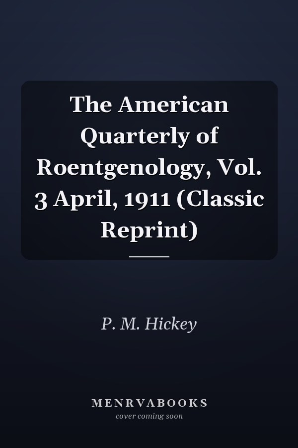 The American Quarterly of Roentgenology, Vol. 3 April, 1911 (Classic Reprint)