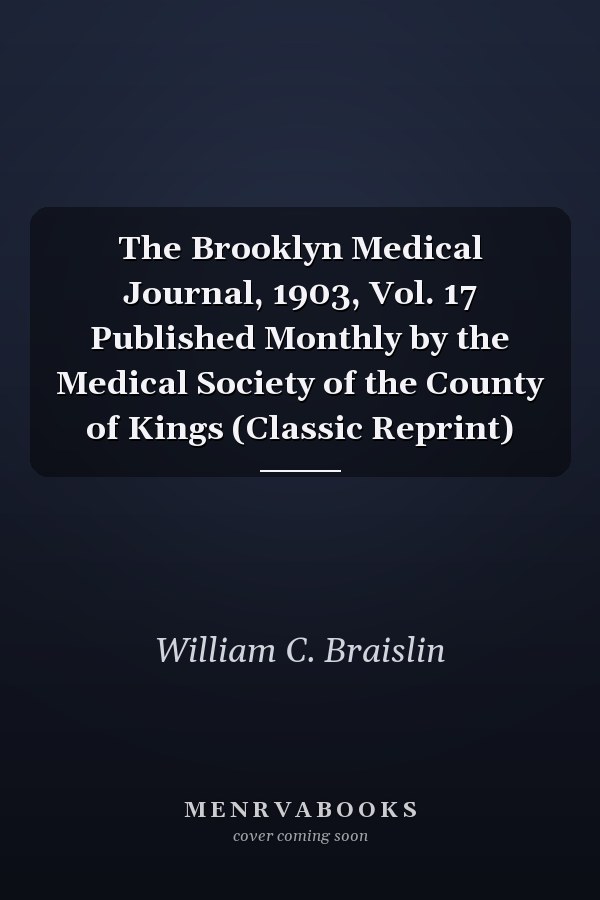 The Brooklyn Medical Journal, 1903, Vol. 17 Published Monthly by the Medical Society of the County of Kings (Classic Reprint)