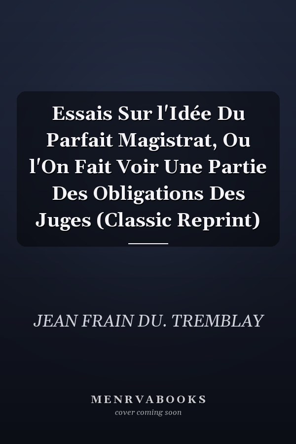 Essais Sur l'Idée Du Parfait Magistrat, Ou l'On Fait Voir Une Partie Des Obligations Des Juges (Classic Reprint)