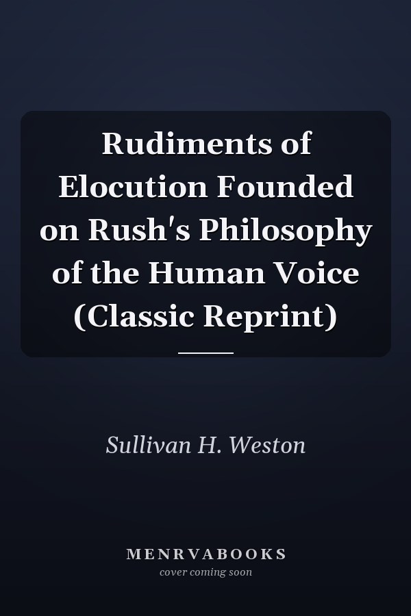 Rudiments of Elocution Founded on Rush's Philosophy of the Human Voice (Classic Reprint)