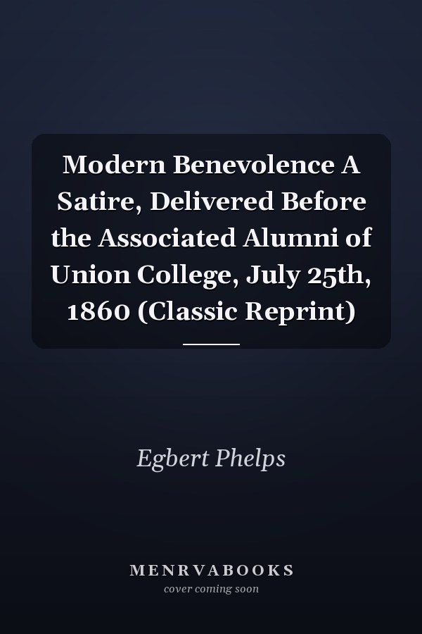 Modern Benevolence A Satire, Delivered Before the Associated Alumni of Union College, July 25th, 1860 (Classic Reprint)