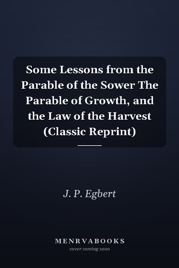 Some Lessons from the Parable of the Sower The Parable of Growth, and the Law of the Harvest (Classic Reprint)
