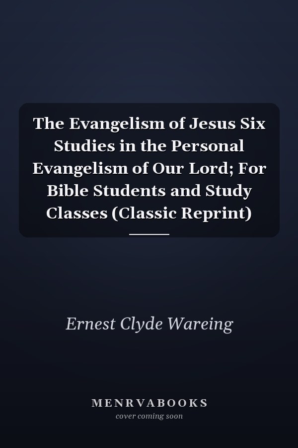 The Evangelism of Jesus Six Studies in the Personal Evangelism of Our Lord; For Bible Students and Study Classes (Classic Reprint)