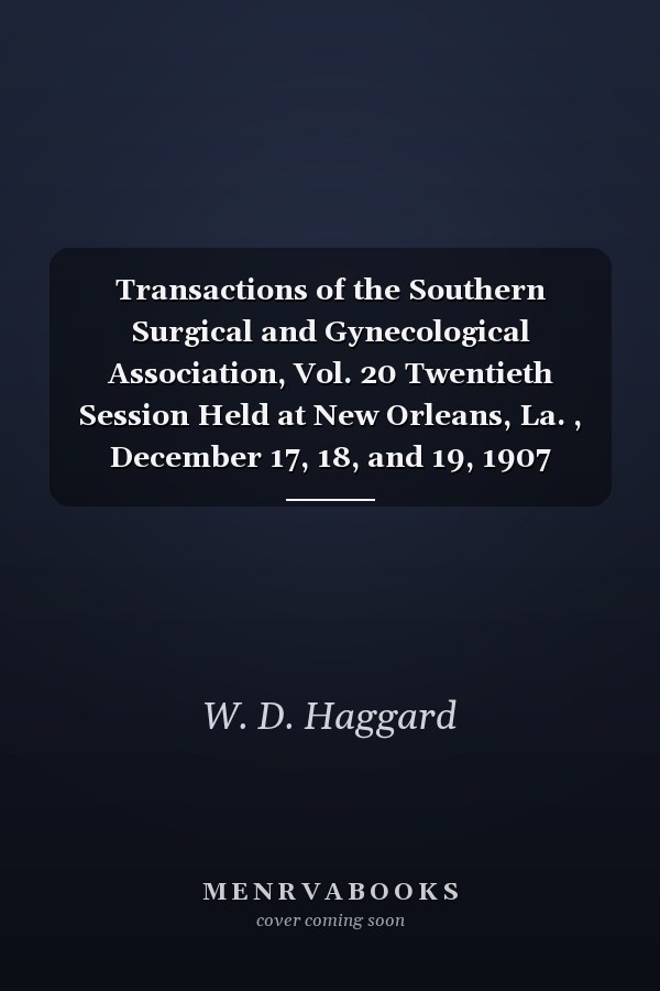 Transactions of the Southern Surgical and Gynecological Association, Vol. 20 Twentieth Session Held at New Orleans, La. , December 17, 18, and 19, 1907 (Classic Reprint)