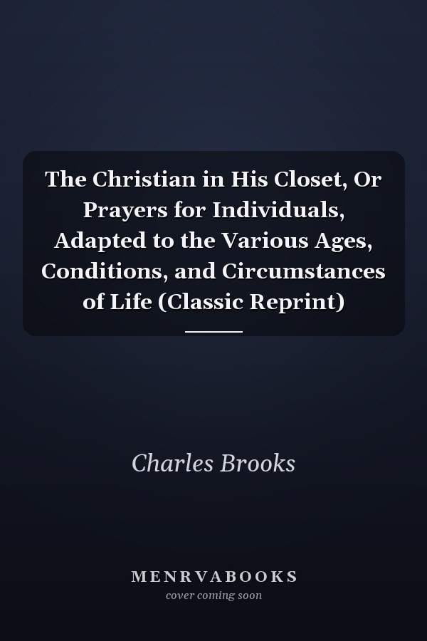 The Christian in His Closet, Or Prayers for Individuals, Adapted to the Various Ages, Conditions, and Circumstances of Life (Classic Reprint)