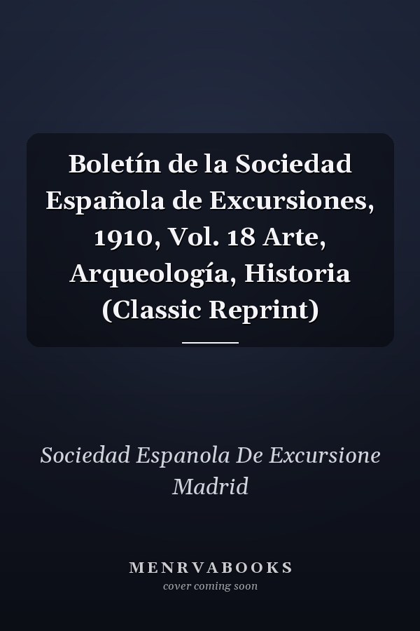 Boletín de la Sociedad Española de Excursiones, 1910, Vol. 18 Arte, Arqueología, Historia (Classic Reprint)
