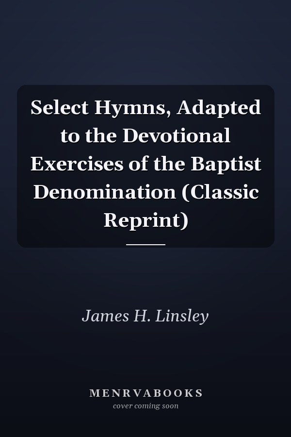 Select Hymns, Adapted to the Devotional Exercises of the Baptist Denomination (Classic Reprint)