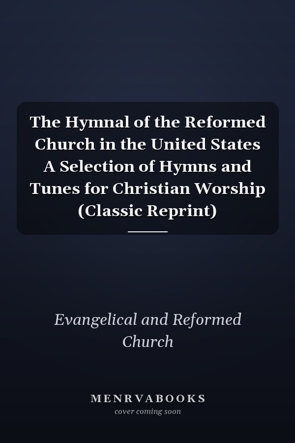 The Hymnal of the Reformed Church in the United States A Selection of Hymns and Tunes for Christian Worship (Classic Reprint)
