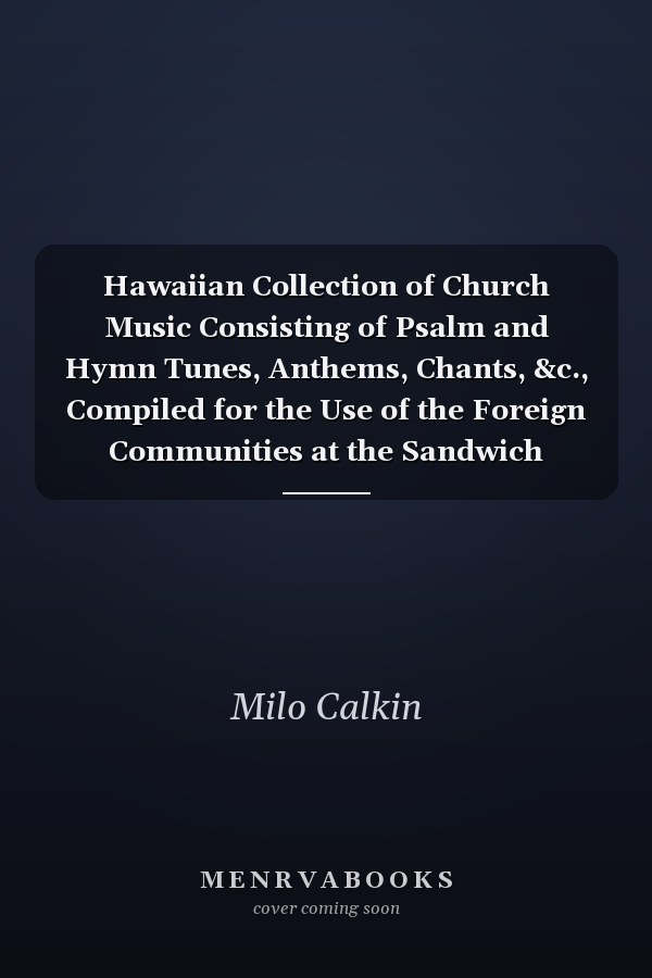 Hawaiian Collection of Church Music Consisting of Psalm and Hymn Tunes, Anthems, Chants, &c., Compiled for the Use of the Foreign Communities at the Sandwich Islands (Classic Reprint)