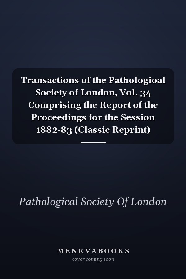 Transactions of the Pathologioal Society of London, Vol. 34 Comprising the Report of the Proceedings for the Session 1882-83 (Classic Reprint)