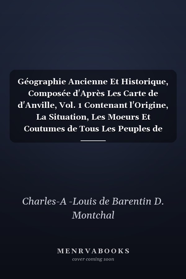 Géographie Ancienne Et Historique, Composée d'Après Les Carte de d'Anville, Vol. 1 Contenant l'Origine, La Situation, Les Moeurs Et Coutumes de Tous Les Peuples de l'Antiquité, Et La Description de Chaque Lieu En Particulier, Accompagnée Du Récit D