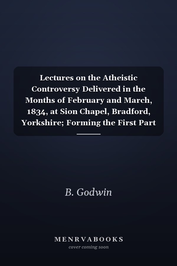 Lectures on the Atheistic Controversy Delivered in the Months of February and March, 1834, at Sion Chapel, Bradford, Yorkshire; Forming the First Part of a Course of Lectures on Infidelity (Classic Reprint)