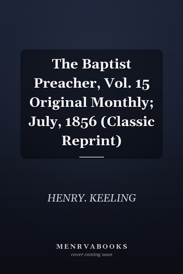 The Baptist Preacher, Vol. 15 Original Monthly; July, 1856 (Classic Reprint)