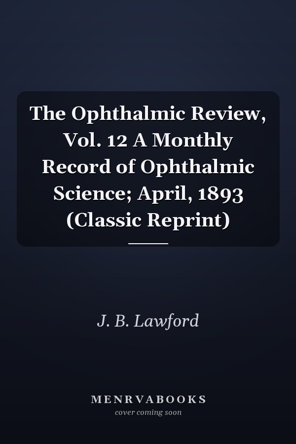 The Ophthalmic Review, Vol. 12 A Monthly Record of Ophthalmic Science; April, 1893 (Classic Reprint)