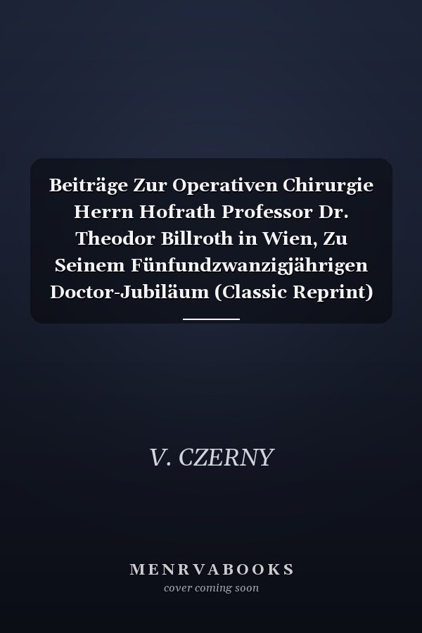 Beiträge Zur Operativen Chirurgie Herrn Hofrath Professor Dr. Theodor Billroth in Wien, Zu Seinem Fünfundzwanzigjährigen Doctor-Jubiläum (Classic Reprint)