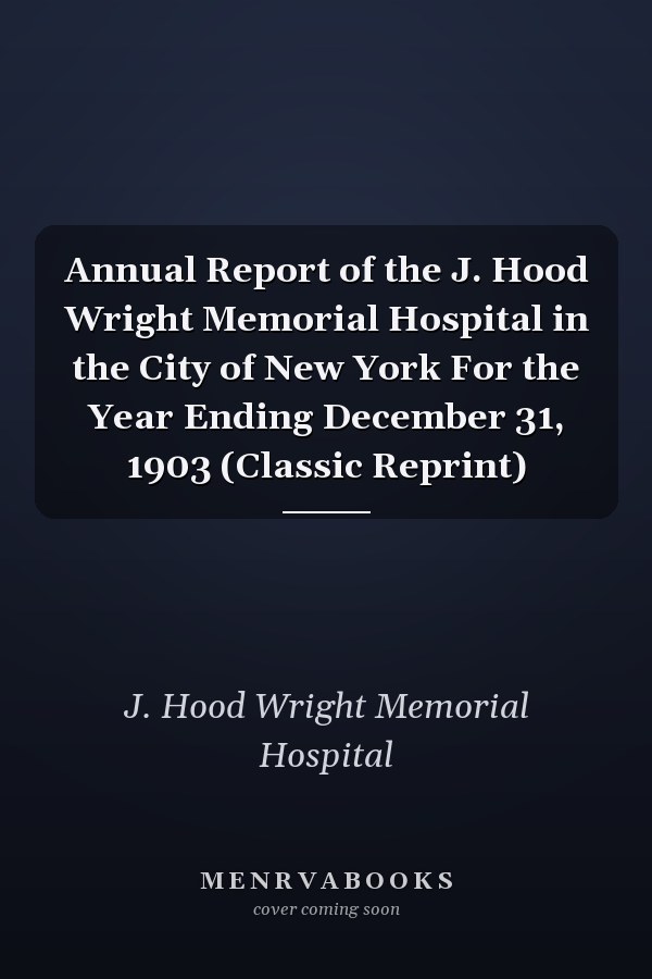 Annual Report of the J. Hood Wright Memorial Hospital in the City of New York For the Year Ending December 31, 1903 (Classic Reprint)