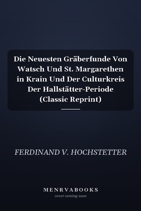 Die Neuesten Gräberfunde Von Watsch Und St. Margarethen in Krain Und Der Culturkreis Der Hallstätter-Periode (Classic Reprint)