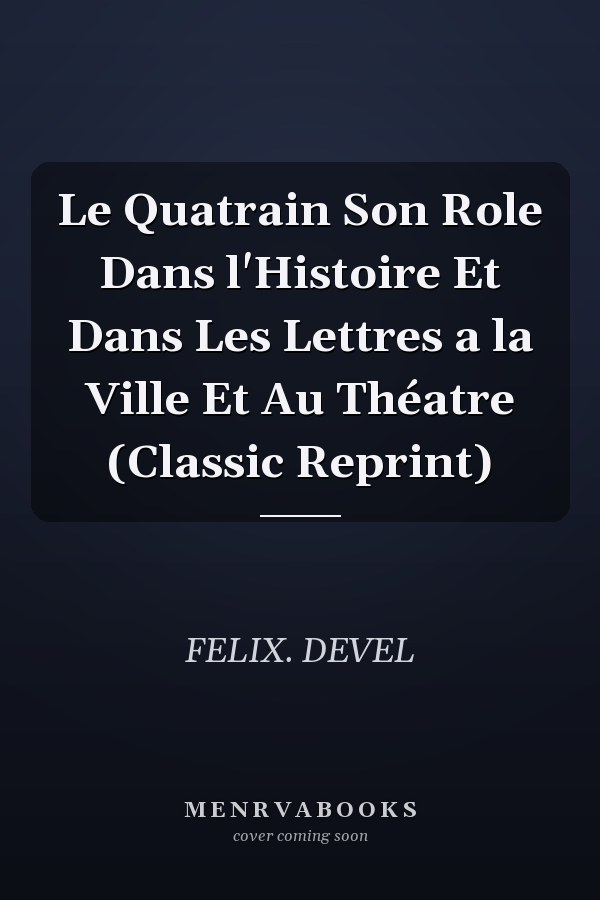 Le Quatrain Son Role Dans l'Histoire Et Dans Les Lettres a la Ville Et Au Théatre (Classic Reprint)