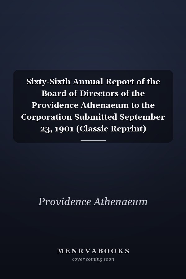 Sixty-Sixth Annual Report of the Board of Directors of the Providence Athenaeum to the Corporation Submitted September 23, 1901 (Classic Reprint)