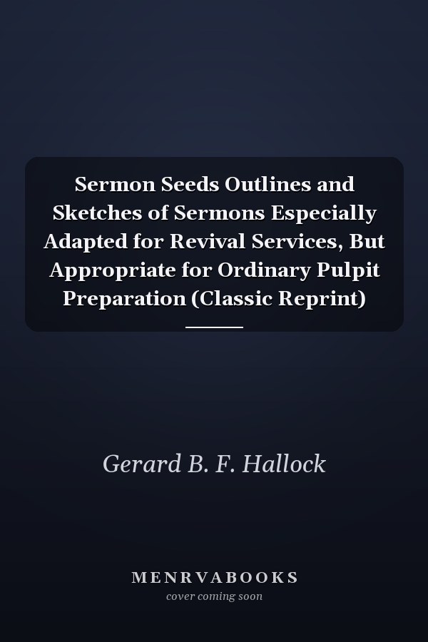 Sermon Seeds Outlines and Sketches of Sermons Especially Adapted for Revival Services, But Appropriate for Ordinary Pulpit Preparation (Classic Reprint)