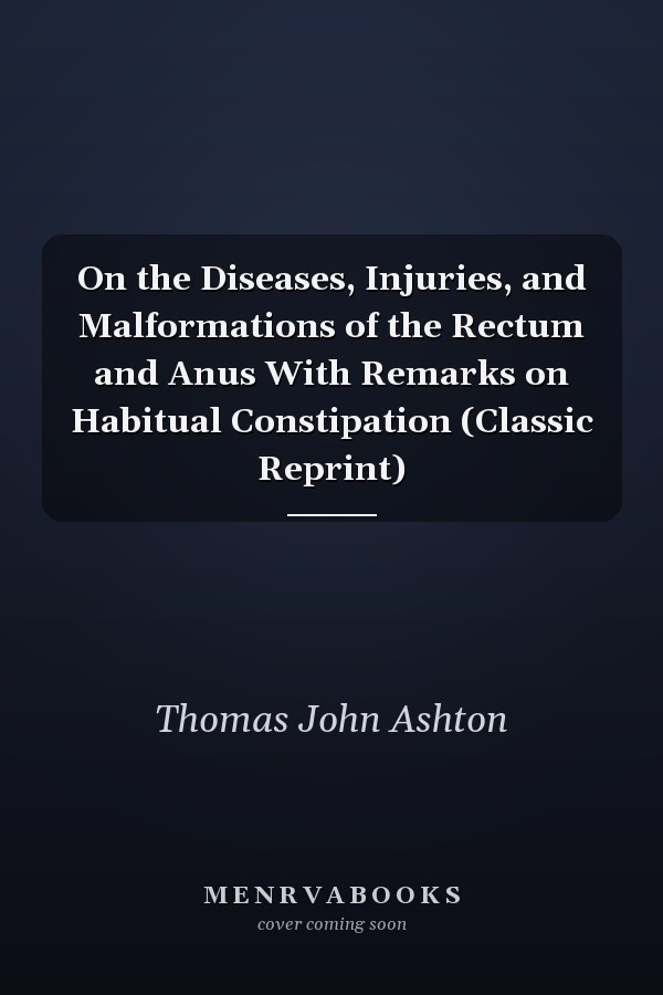 On the Diseases, Injuries, and Malformations of the Rectum and Anus With Remarks on Habitual Constipation (Classic Reprint)