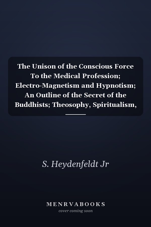 The Unison of the Conscious Force To the Medical Profession; Electro-Magnetism and Hypnotism; An Outline of the Secret of the Buddhists; Theosophy, Spiritualism, Eavesdropping, Espionage, the Doctrine of Secrets, Secret Or Cystic Punishment, Power of Mag