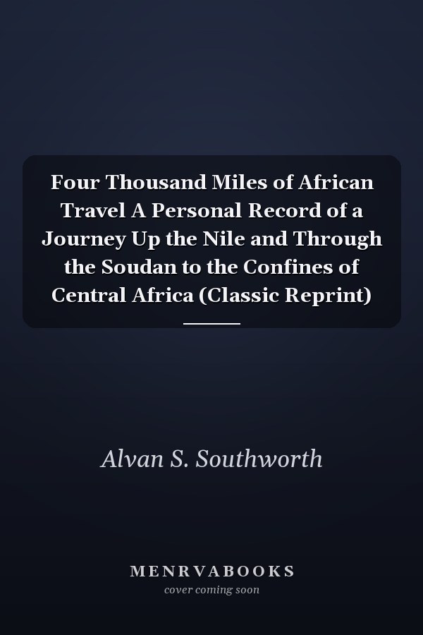 Four Thousand Miles of African Travel A Personal Record of a Journey Up the Nile and Through the Soudan to the Confines of Central Africa (Classic Reprint)