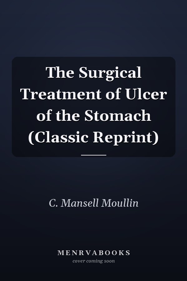 The Surgical Treatment of Ulcer of the Stomach (Classic Reprint)