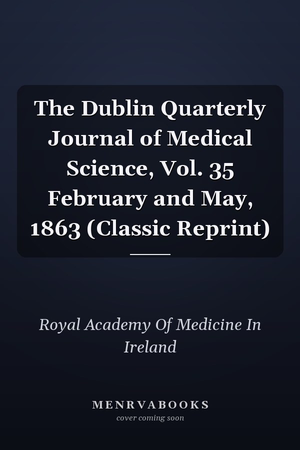 The Dublin Quarterly Journal of Medical Science, Vol. 35 February and May, 1863 (Classic Reprint)
