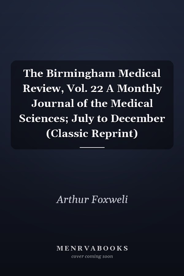 The Birmingham Medical Review, Vol. 22 A Monthly Journal of the Medical Sciences; July to December (Classic Reprint)