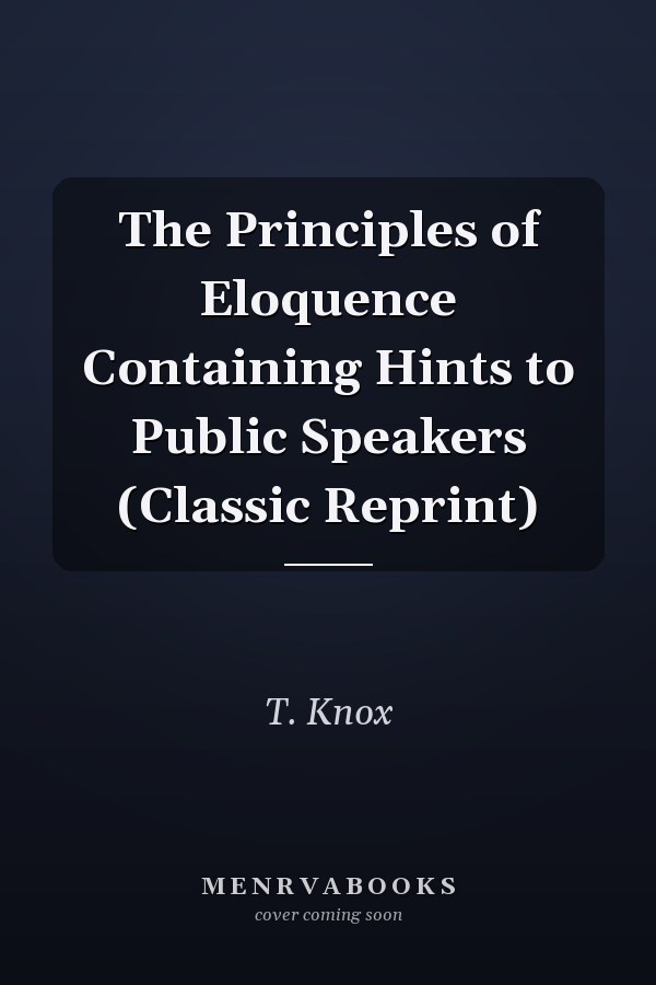 The Principles of Eloquence Containing Hints to Public Speakers (Classic Reprint)