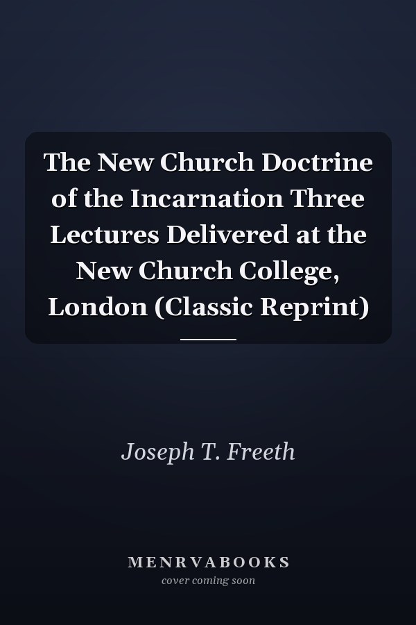 The New Church Doctrine of the Incarnation Three Lectures Delivered at the New Church College, London (Classic Reprint)