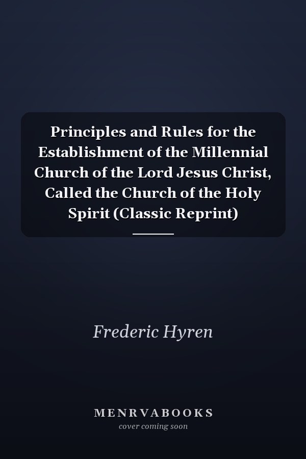 Principles and Rules for the Establishment of the Millennial Church of the Lord Jesus Christ, Called the Church of the Holy Spirit (Classic Reprint)