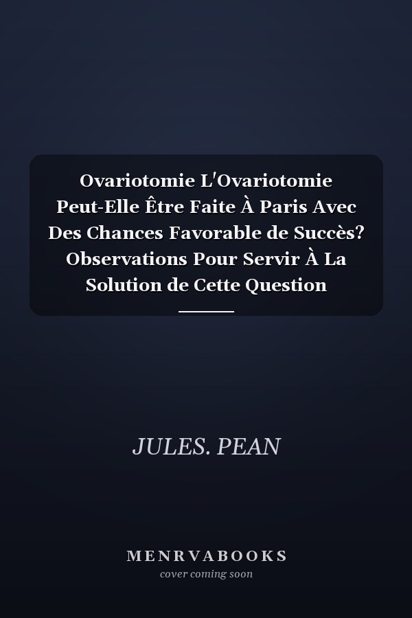 Ovariotomie L'Ovariotomie Peut-Elle Être Faite À Paris Avec Des Chances Favorable de Succès? Observations Pour Servir À La Solution de Cette Question Précédées de Considérations Sur Le Diagnostic Et Le Traitement En Kystes de l'Ovaire