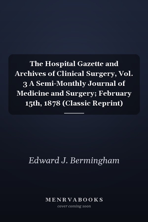 The Hospital Gazette and Archives of Clinical Surgery, Vol. 3 A Semi-Monthly Journal of Medicine and Surgery; February 15th, 1878 (Classic Reprint)