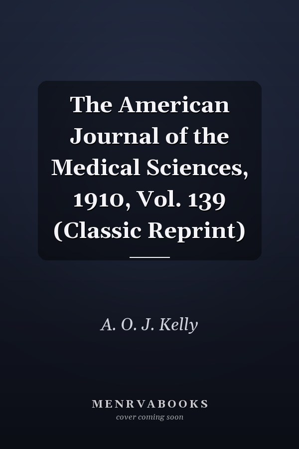 The American Journal of the Medical Sciences, 1910, Vol. 139 (Classic Reprint)